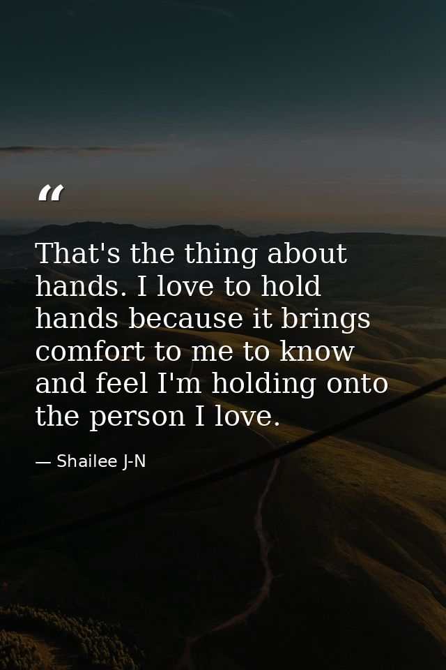 That's the thing about hands. I love to hold hands because it brings comfort to me to know and feel I'm holding onto the — Shailee J-N