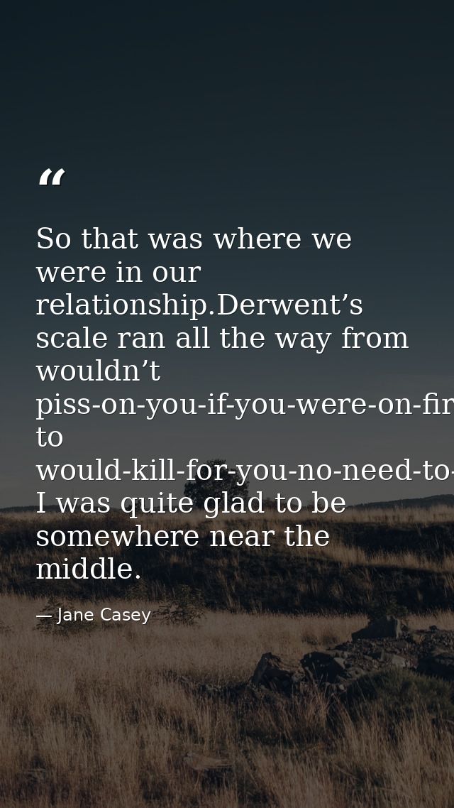 So that was where we were in our relationship.Derwent’s scale ran all the way from wouldn’t piss-on-you-if-you-were-on-f — Jane Casey