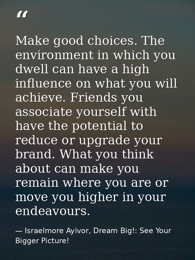 Make good choices. The environment in which you dwell can have a high influence on what you will achieve. Friends you as — Israelmore Ayivor, Dream Big!: See Your Bigger Picture!