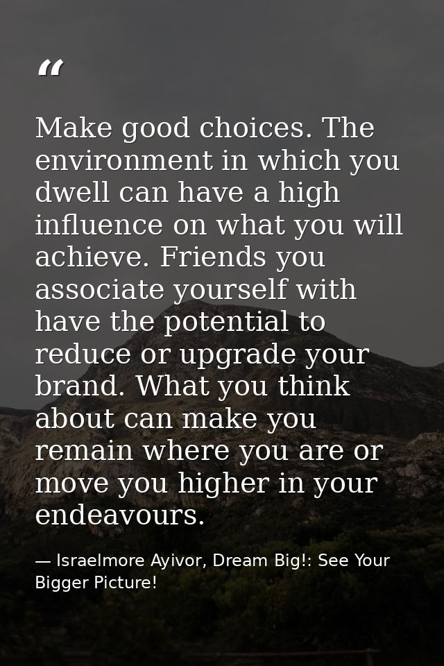 Make good choices. The environment in which you dwell can have a high influence on what you will achieve. Friends you as — Israelmore Ayivor, Dream Big!: See Your Bigger Picture!