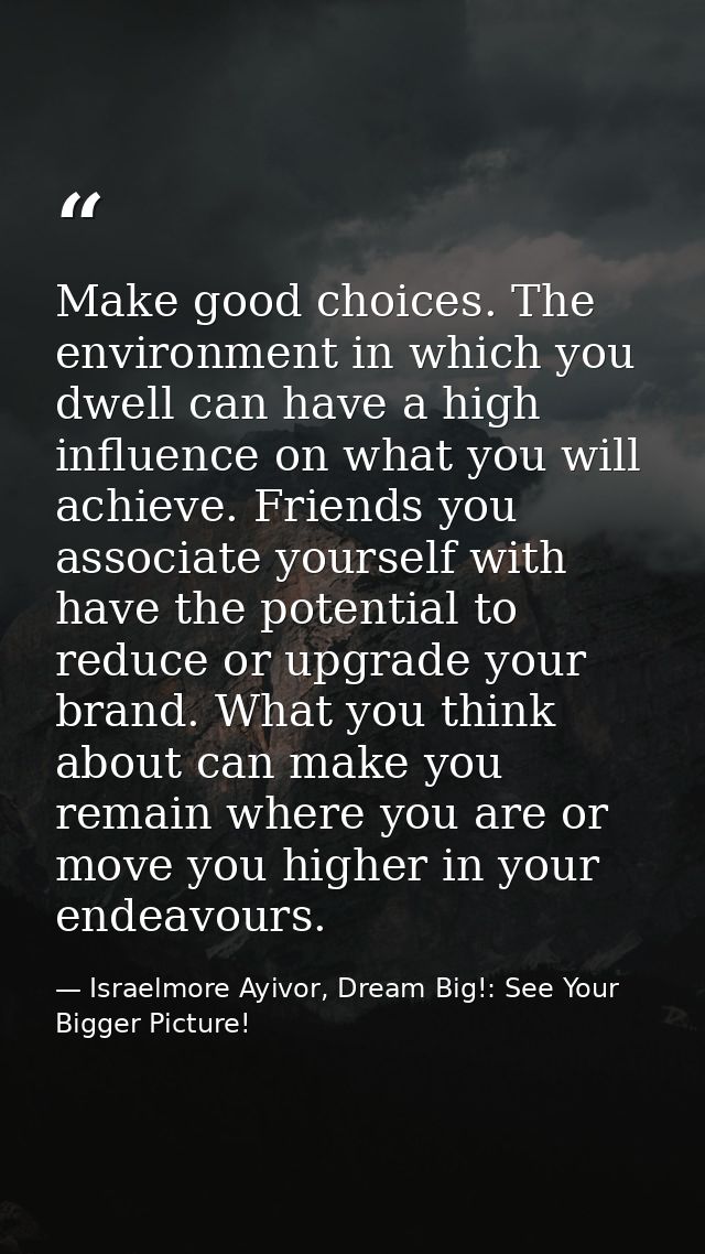 Make good choices. The environment in which you dwell can have a high influence on what you will achieve. Friends you as — Israelmore Ayivor, Dream Big!: See Your Bigger Picture!