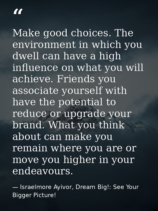Make good choices. The environment in which you dwell can have a high influence on what you will achieve. Friends you as — Israelmore Ayivor, Dream Big!: See Your Bigger Picture!