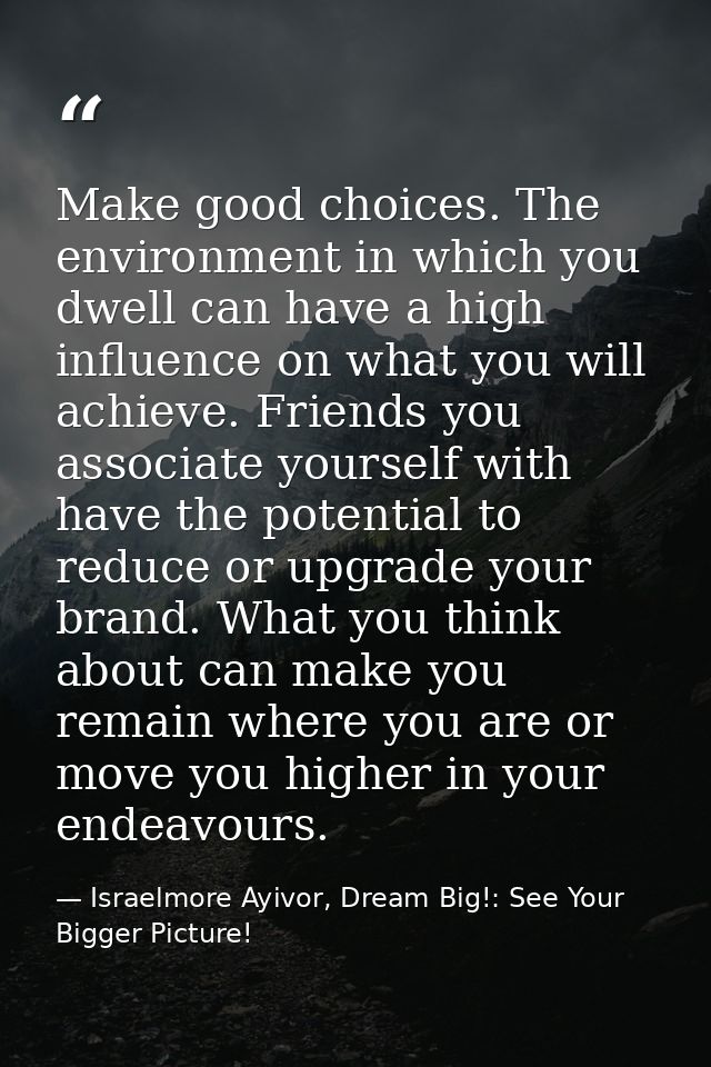 Make good choices. The environment in which you dwell can have a high influence on what you will achieve. Friends you as — Israelmore Ayivor, Dream Big!: See Your Bigger Picture!