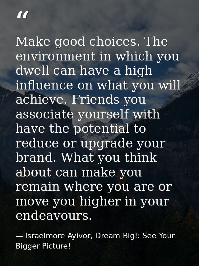 Make good choices. The environment in which you dwell can have a high influence on what you will achieve. Friends you as — Israelmore Ayivor, Dream Big!: See Your Bigger Picture!