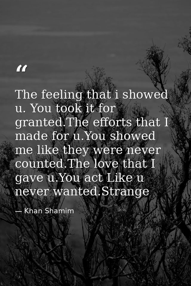 The feeling that i showed u. You took it for granted.The efforts that I made for u.You showed me like they were never co — Khan Shamim
