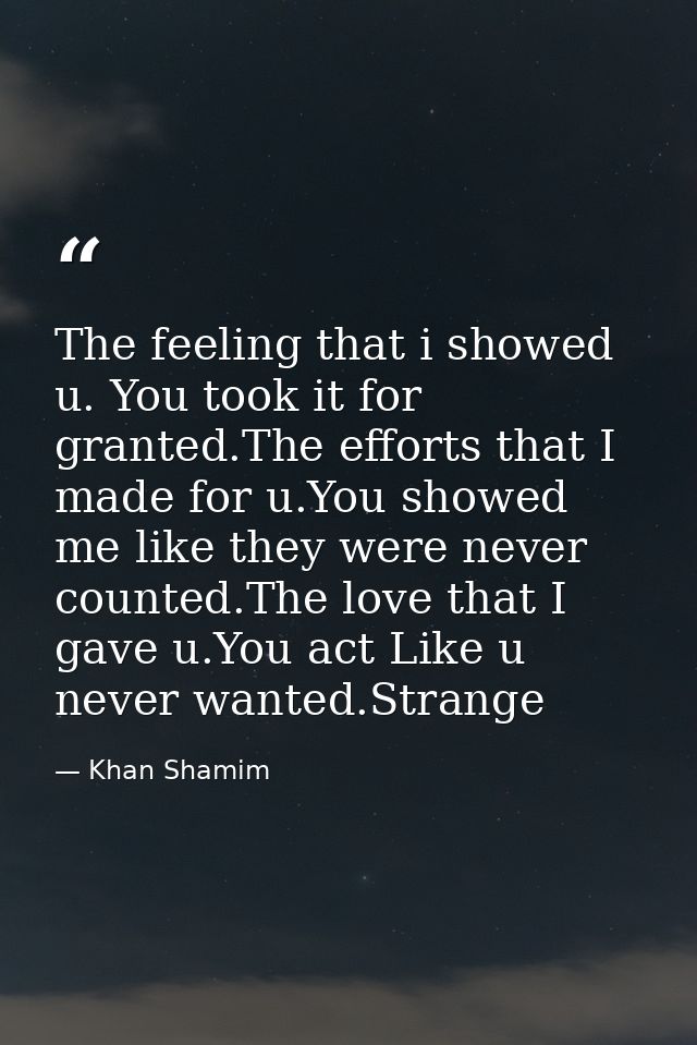 The feeling that i showed u. You took it for granted.The efforts that I made for u.You showed me like they were never co — Khan Shamim