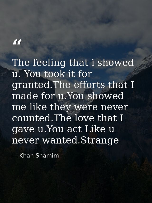 The feeling that i showed u. You took it for granted.The efforts that I made for u.You showed me like they were never co — Khan Shamim