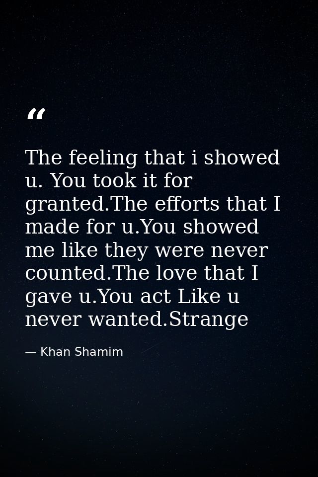 The feeling that i showed u. You took it for granted.The efforts that I made for u.You showed me like they were never co — Khan Shamim