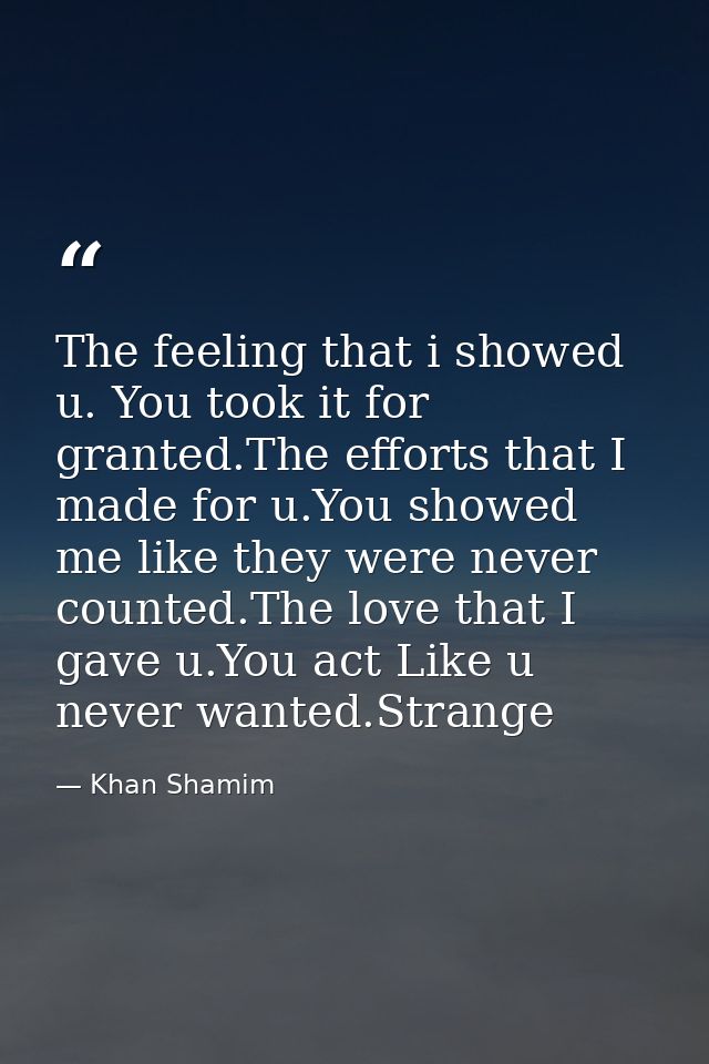 The feeling that i showed u. You took it for granted.The efforts that I made for u.You showed me like they were never co — Khan Shamim