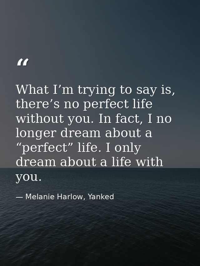 What I’m trying to say is, there’s no perfect life without you. In fact, I no longer dream about a “perfect” life. I onl — Melanie Harlow, Yanked