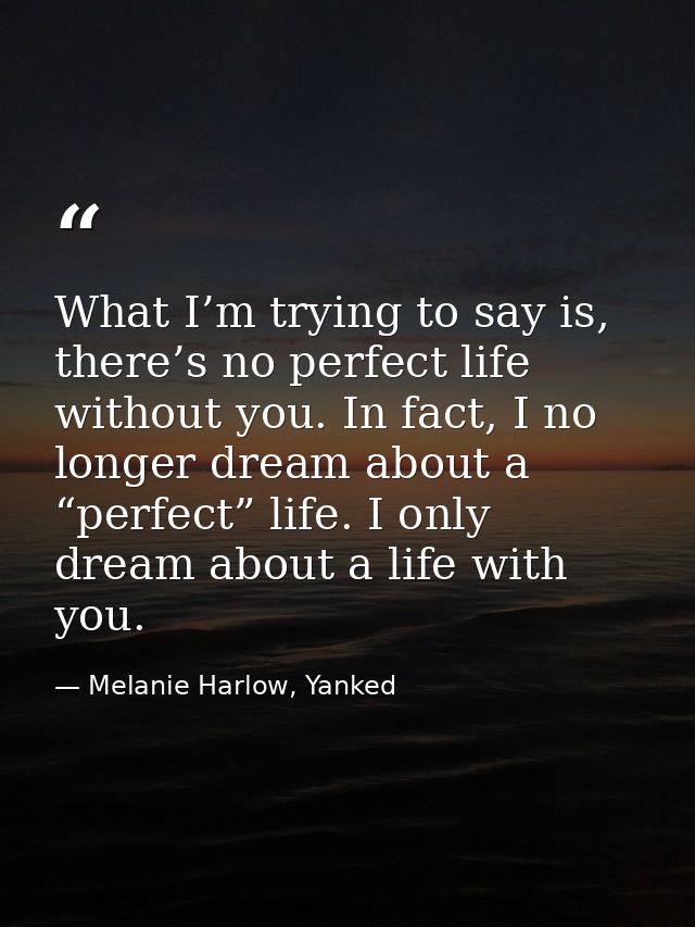 What I’m trying to say is, there’s no perfect life without you. In fact, I no longer dream about a “perfect” life. I onl — Melanie Harlow, Yanked