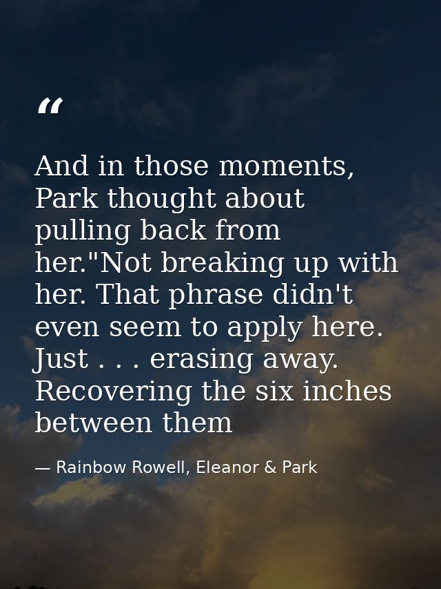 And in those moments, Park thought about pulling back from her."Not breaking up with her. That phrase didn't even seem t — Rainbow Rowell, Eleanor & Park