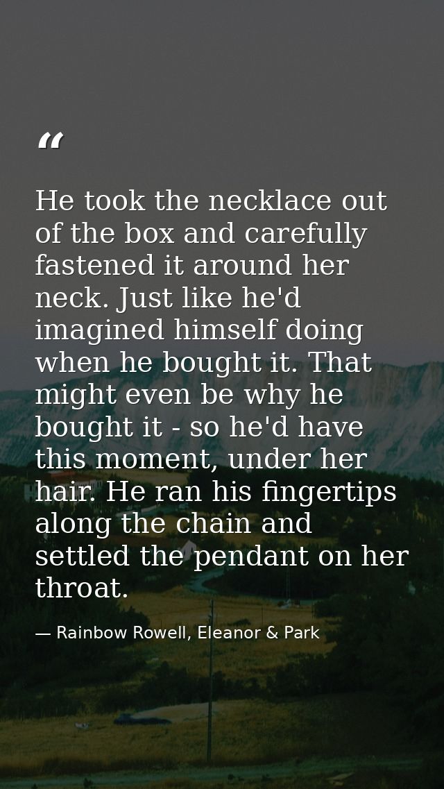 He took the necklace out of the box and carefully fastened it around her neck. Just like he'd imagined himself doing whe — Rainbow Rowell, Eleanor & Park