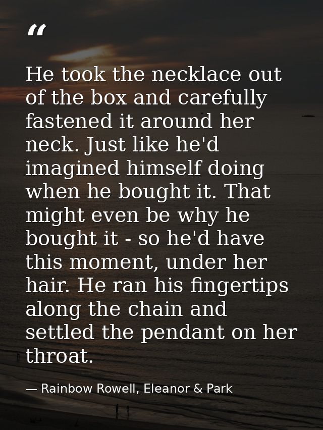 He took the necklace out of the box and carefully fastened it around her neck. Just like he'd imagined himself doing whe — Rainbow Rowell, Eleanor & Park