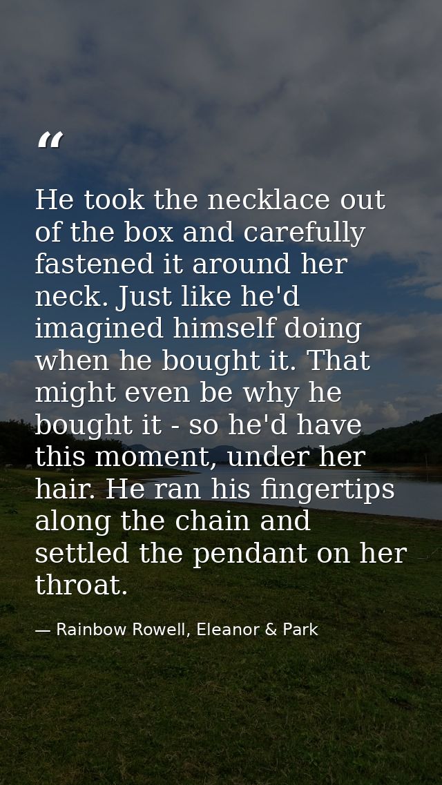 He took the necklace out of the box and carefully fastened it around her neck. Just like he'd imagined himself doing whe — Rainbow Rowell, Eleanor & Park