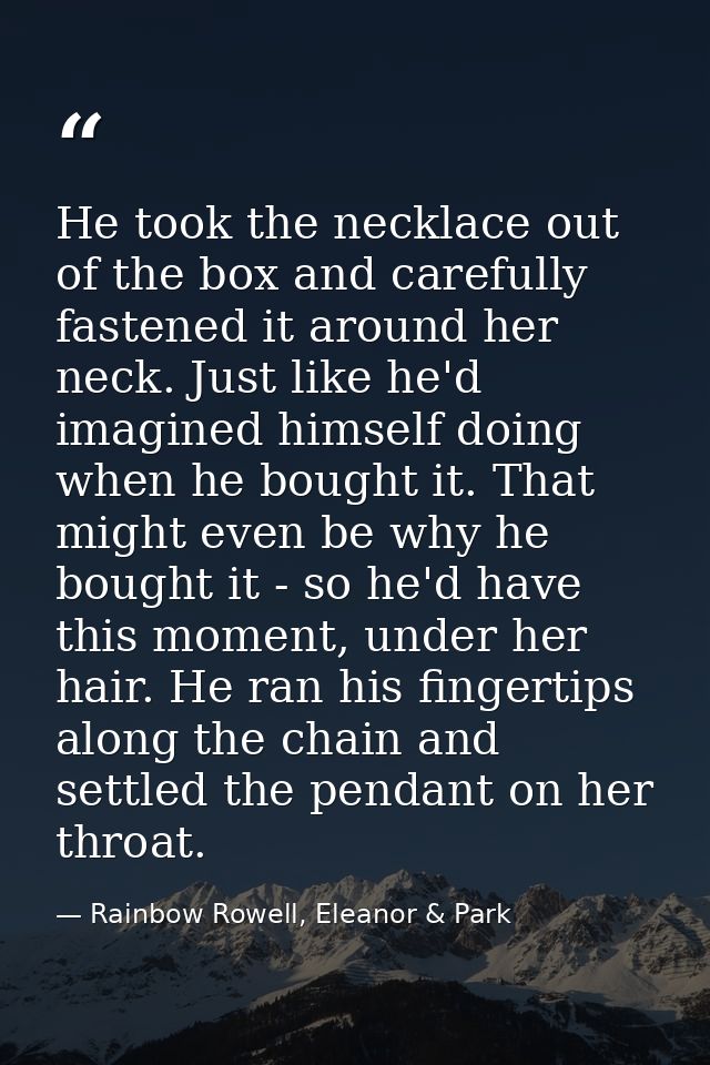 He took the necklace out of the box and carefully fastened it around her neck. Just like he'd imagined himself doing whe — Rainbow Rowell, Eleanor & Park