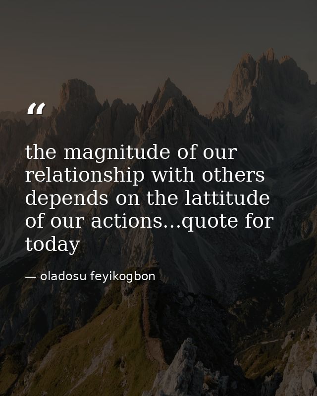 the magnitude of our relationship with others depends on the lattitude of our actions...quote for today — oladosu feyikogbon
