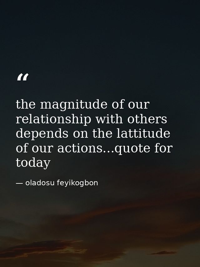 the magnitude of our relationship with others depends on the lattitude of our actions...quote for today — oladosu feyikogbon
