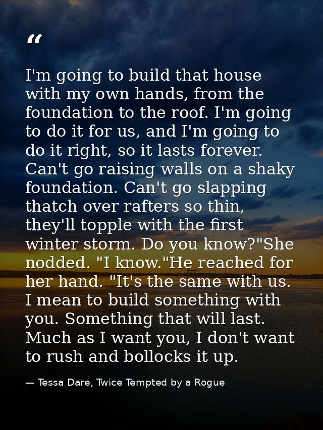 I'm going to build that house with my own hands, from the foundation to the roof. I'm going to do it for us, and I'm goi — Tessa Dare, Twice Tempted by a Rogue