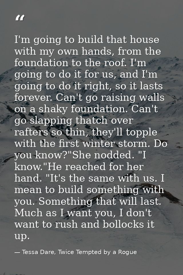 I'm going to build that house with my own hands, from the foundation to the roof. I'm going to do it for us, and I'm goi — Tessa Dare, Twice Tempted by a Rogue