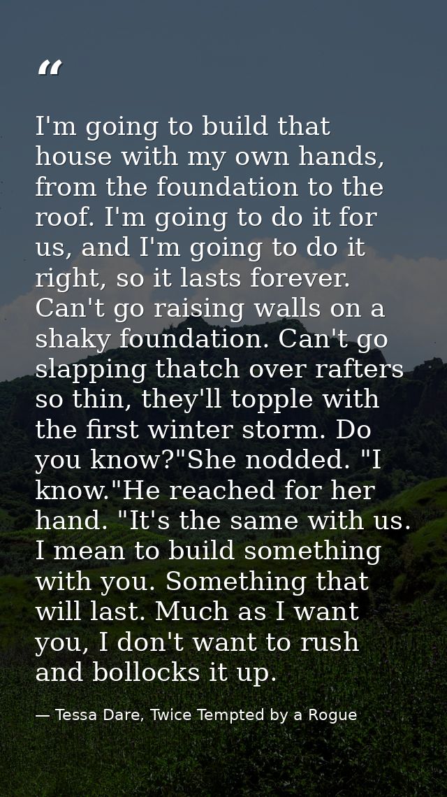 I'm going to build that house with my own hands, from the foundation to the roof. I'm going to do it for us, and I'm goi — Tessa Dare, Twice Tempted by a Rogue