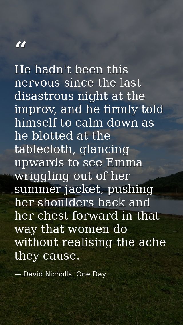 He hadn't been this nervous since the last disastrous night at the improv, and he firmly told himself to calm down as he — David Nicholls, One Day