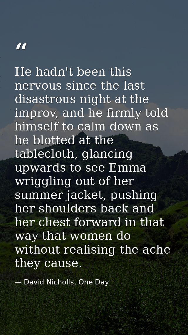 He hadn't been this nervous since the last disastrous night at the improv, and he firmly told himself to calm down as he — David Nicholls, One Day