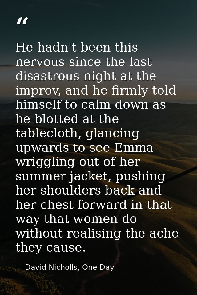 He hadn't been this nervous since the last disastrous night at the improv, and he firmly told himself to calm down as he — David Nicholls, One Day
