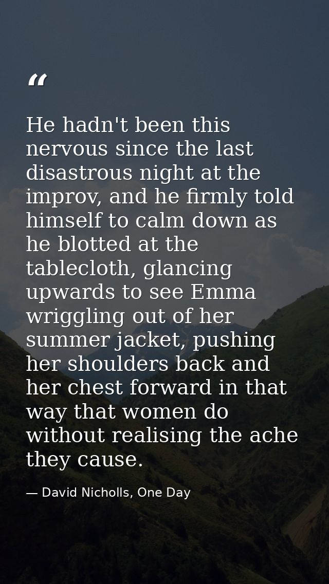 He hadn't been this nervous since the last disastrous night at the improv, and he firmly told himself to calm down as he — David Nicholls, One Day