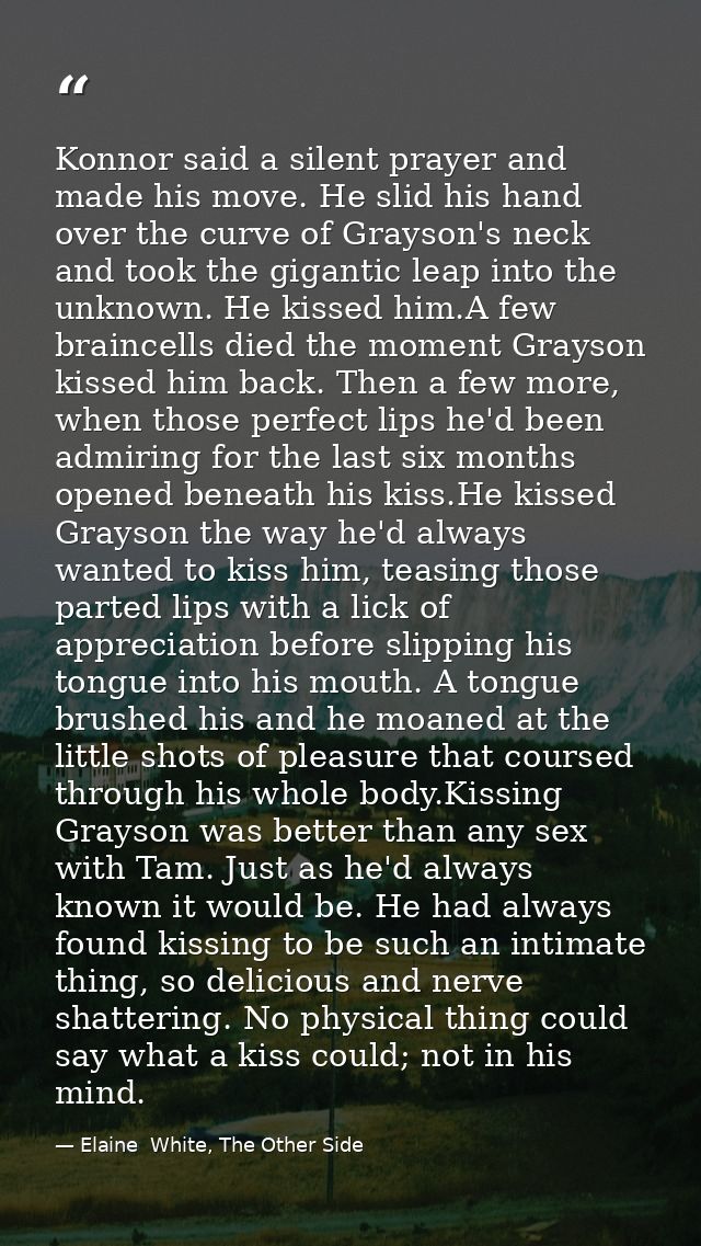 Konnor said a silent prayer and made his move. He slid his hand over the curve of Grayson's neck and took the gigantic l — Elaine  White, The Other Side