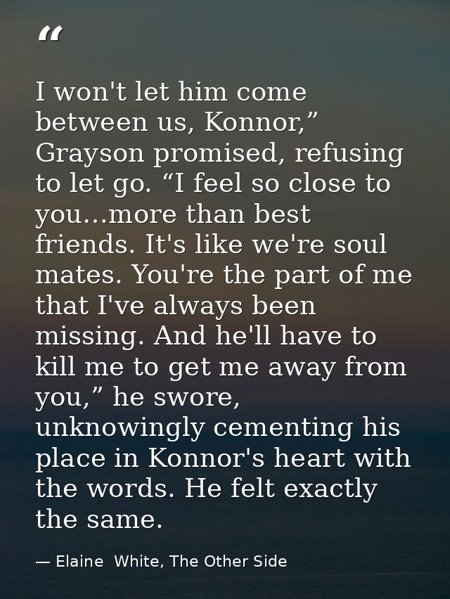 I won't let him come between us, Konnor,” Grayson promised, refusing to let go. “I feel so close to you…more than best f — Elaine  White, The Other Side