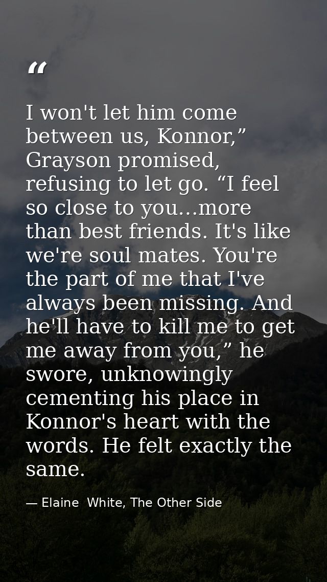I won't let him come between us, Konnor,” Grayson promised, refusing to let go. “I feel so close to you…more than best f — Elaine  White, The Other Side