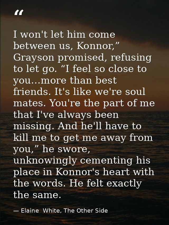 I won't let him come between us, Konnor,” Grayson promised, refusing to let go. “I feel so close to you…more than best f — Elaine  White, The Other Side