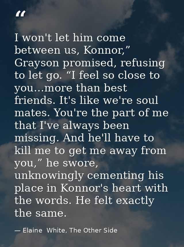 I won't let him come between us, Konnor,” Grayson promised, refusing to let go. “I feel so close to you…more than best f — Elaine  White, The Other Side