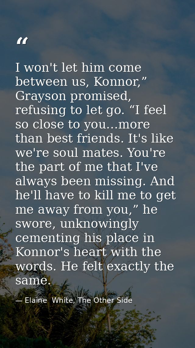 I won't let him come between us, Konnor,” Grayson promised, refusing to let go. “I feel so close to you…more than best f — Elaine  White, The Other Side