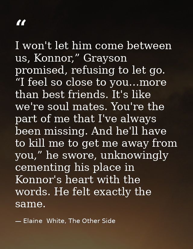 I won't let him come between us, Konnor,” Grayson promised, refusing to let go. “I feel so close to you…more than best f — Elaine  White, The Other Side