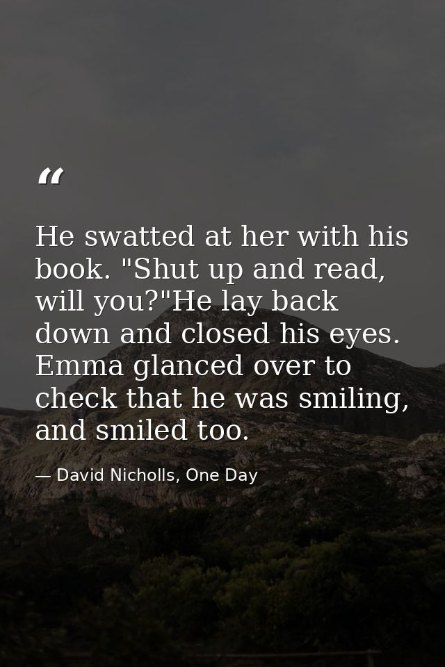 He swatted at her with his book. "Shut up and read, will you?"He lay back down and closed his eyes. Emma glanced over to — David Nicholls, One Day