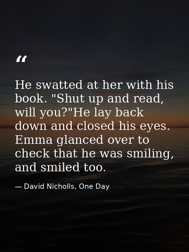 He swatted at her with his book. "Shut up and read, will you?"He lay back down and closed his eyes. Emma glanced over to — David Nicholls, One Day