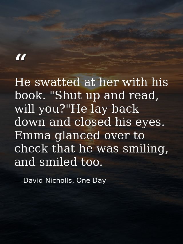 He swatted at her with his book. "Shut up and read, will you?"He lay back down and closed his eyes. Emma glanced over to — David Nicholls, One Day