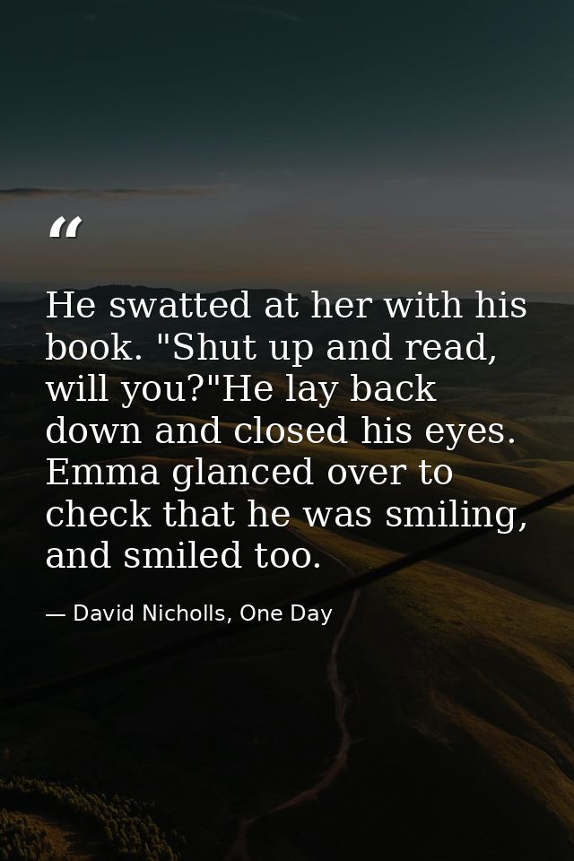 He swatted at her with his book. "Shut up and read, will you?"He lay back down and closed his eyes. Emma glanced over to — David Nicholls, One Day