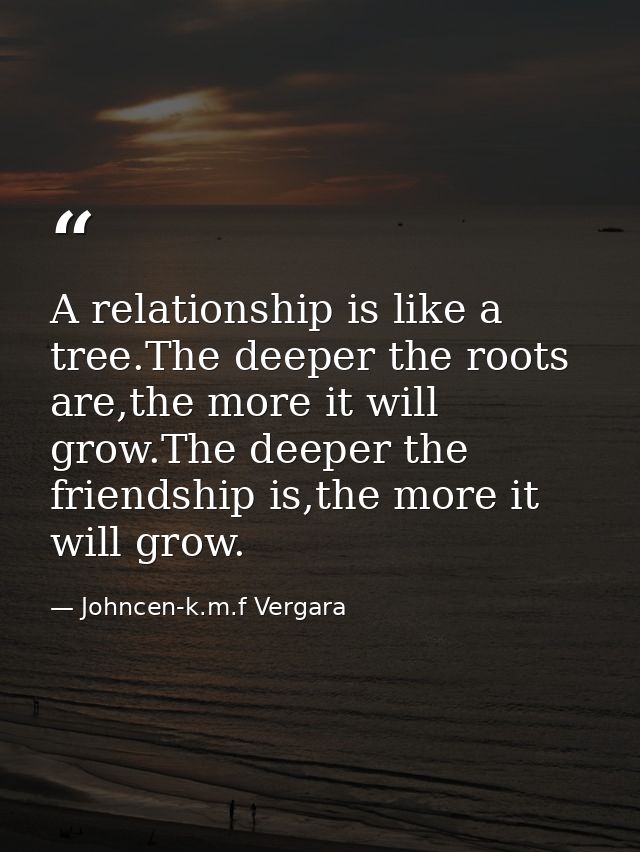 A relationship is like a tree.The deeper the roots are,the more it will grow.The deeper the friendship is,the more it wi — Johncen-k.m.f Vergara