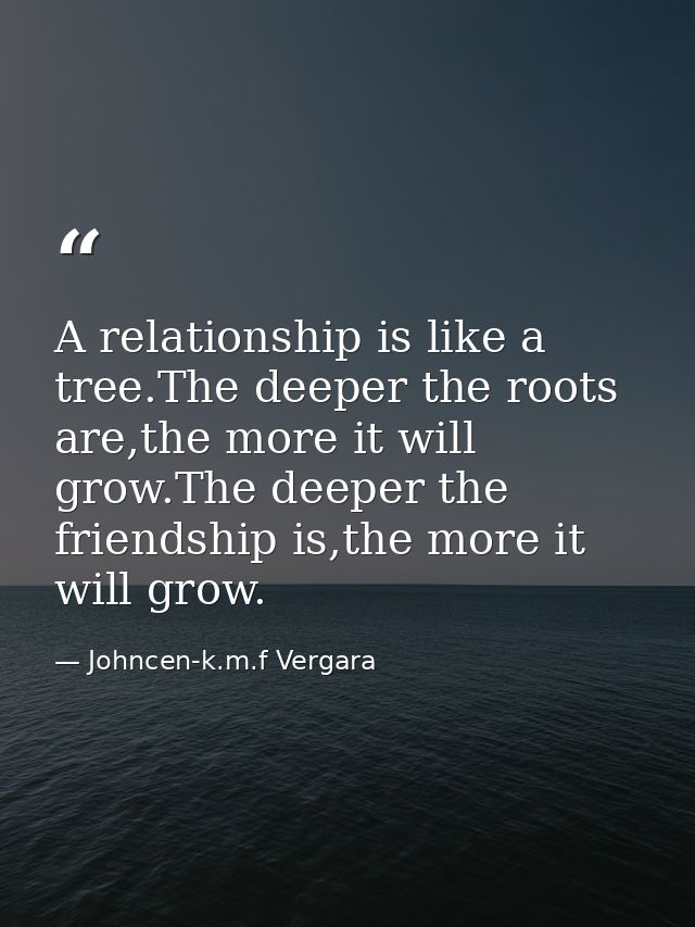 A relationship is like a tree.The deeper the roots are,the more it will grow.The deeper the friendship is,the more it wi — Johncen-k.m.f Vergara