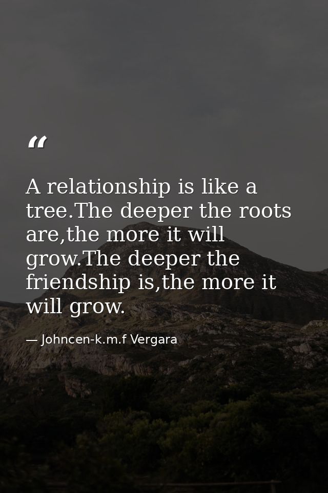 A relationship is like a tree.The deeper the roots are,the more it will grow.The deeper the friendship is,the more it wi — Johncen-k.m.f Vergara