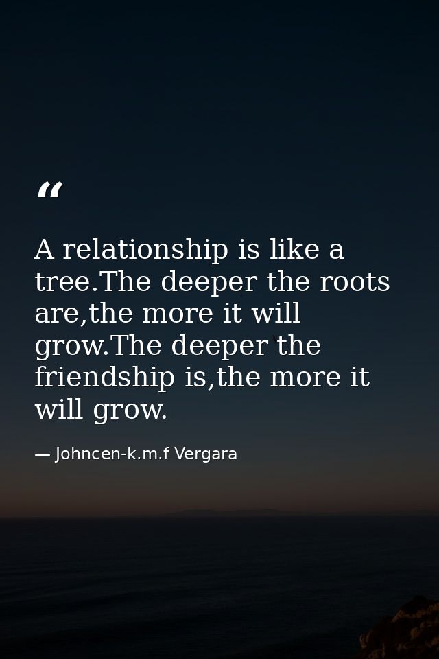 A relationship is like a tree.The deeper the roots are,the more it will grow.The deeper the friendship is,the more it wi — Johncen-k.m.f Vergara
