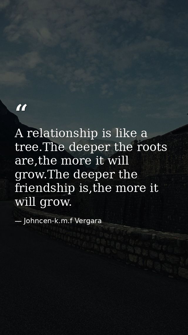 A relationship is like a tree.The deeper the roots are,the more it will grow.The deeper the friendship is,the more it wi — Johncen-k.m.f Vergara