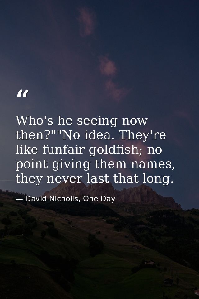 Who's he seeing now then?""No idea. They're like funfair goldfish; no point giving them names, they never last that long — David Nicholls, One Day
