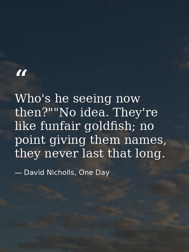 Who's he seeing now then?""No idea. They're like funfair goldfish; no point giving them names, they never last that long — David Nicholls, One Day
