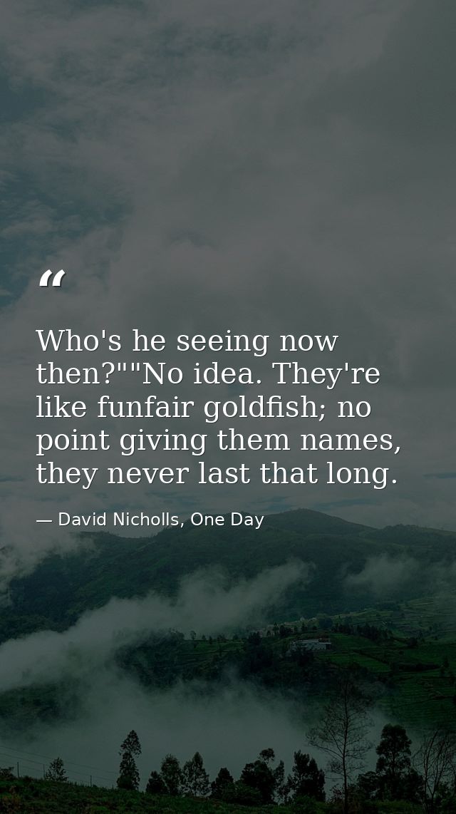 Who's he seeing now then?""No idea. They're like funfair goldfish; no point giving them names, they never last that long — David Nicholls, One Day