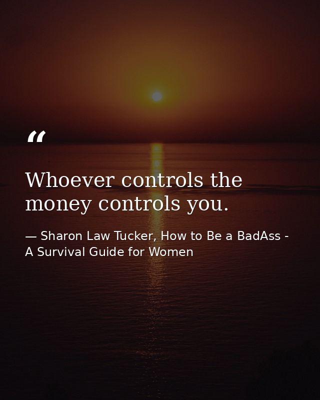 Whoever controls the money controls you. — Sharon Law Tucker, How to Be a BadAss - A Survival Guide for Women