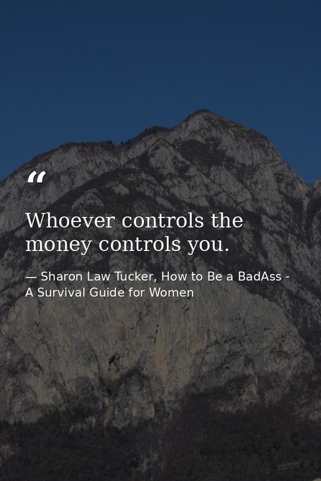 Whoever controls the money controls you. — Sharon Law Tucker, How to Be a BadAss - A Survival Guide for Women